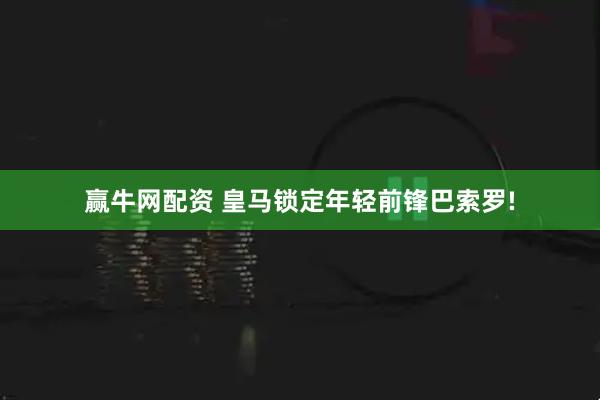 赢牛网配资 皇马锁定年轻前锋巴索罗!