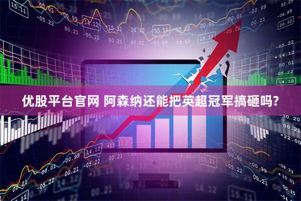 优股平台官网 阿森纳还能把英超冠军搞砸吗?