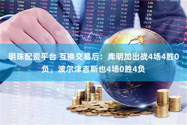 明珠配资平台 互换交易后：库明加出战4场4胜0负，波尔津吉斯也4场0胜4负