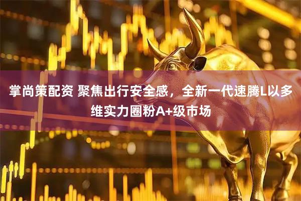 掌尚策配资 聚焦出行安全感，全新一代速腾L以多维实力圈粉A+级市场