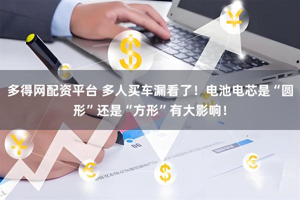 多得网配资平台 多人买车漏看了！电池电芯是“圆形”还是“方形”有大影响！