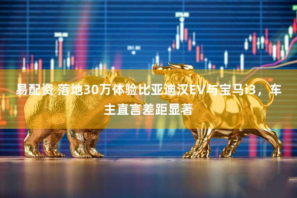 易配资 落地30万体验比亚迪汉EV与宝马i3，车主直言差距显著