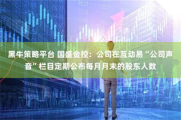 黑牛策略平台 国盛金控：公司在互动易“公司声音”栏目定期公布每月月末的股东人数