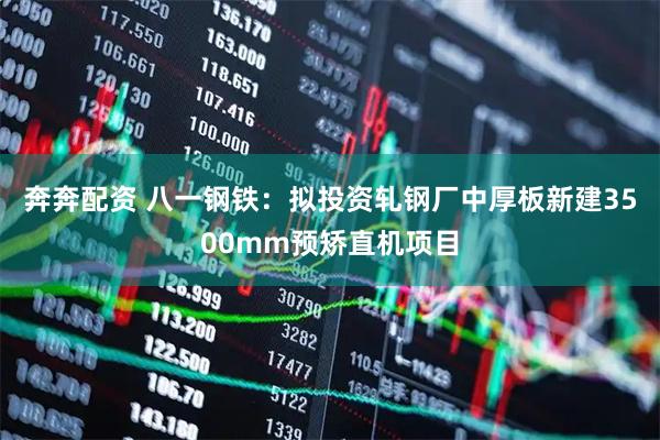 奔奔配资 八一钢铁：拟投资轧钢厂中厚板新建3500mm预矫直机项目