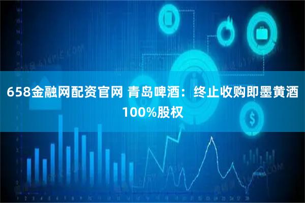 658金融网配资官网 青岛啤酒：终止收购即墨黄酒100%股权