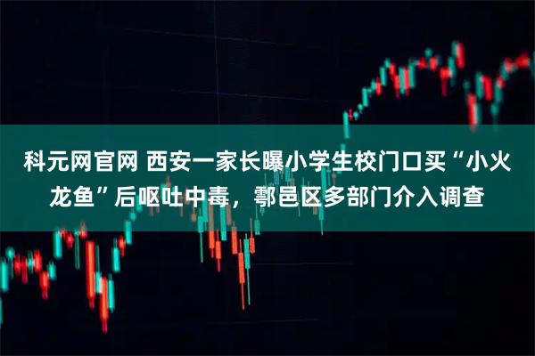科元网官网 西安一家长曝小学生校门口买“小火龙鱼”后呕吐中毒，鄠邑区多部门介入调查