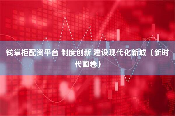 钱掌柜配资平台 制度创新 建设现代化新城（新时代画卷）
