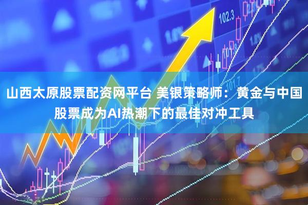 山西太原股票配资网平台 美银策略师：黄金与中国股票成为AI热潮下的最佳对冲工具