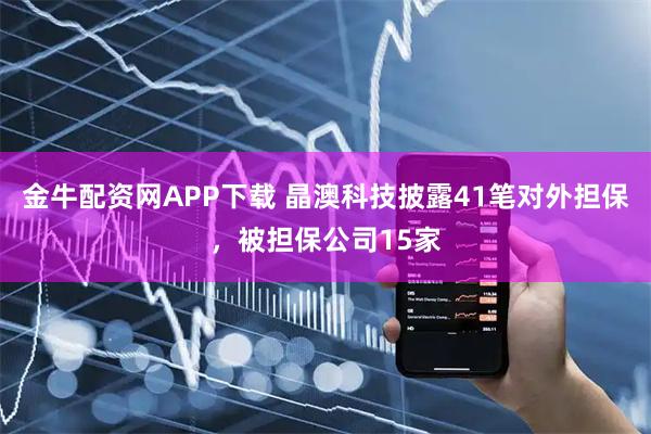 金牛配资网APP下载 晶澳科技披露41笔对外担保，被担保公司15家