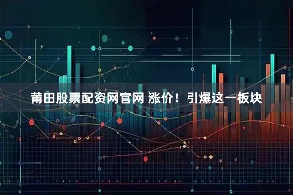 莆田股票配资网官网 涨价！引爆这一板块