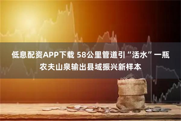 低息配资APP下载 58公里管道引“活水”一瓶农夫山泉输出县域振兴新样本