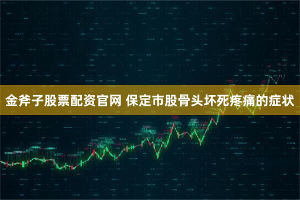 金斧子股票配资官网 保定市股骨头坏死疼痛的症状