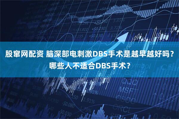股窜网配资 脑深部电刺激DBS手术是越早越好吗？哪些人不适合DBS手术？