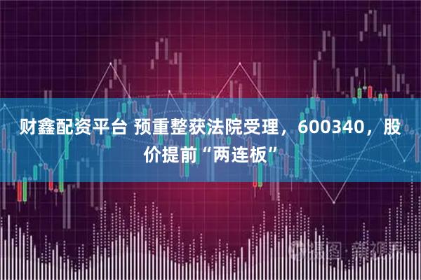 财鑫配资平台 预重整获法院受理，600340，股价提前“两连板”