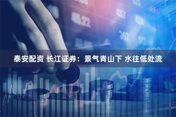 泰安配资 长江证券：景气青山下 水往低处流
