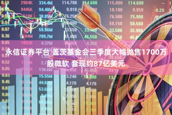 永信证券平台 盖茨基金会三季度大幅抛售1700万股微软 套现约87亿美元