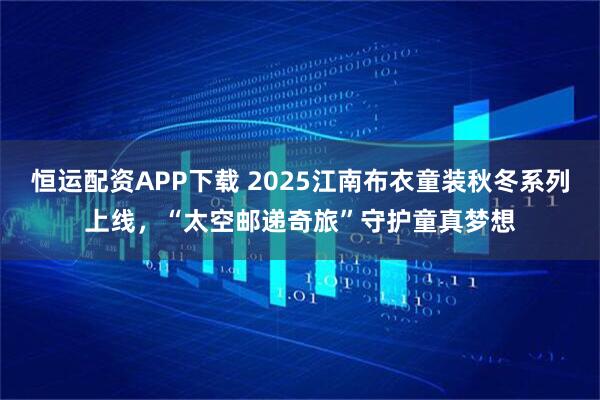 恒运配资APP下载 2025江南布衣童装秋冬系列上线，“太空邮递奇旅”守护童真梦想