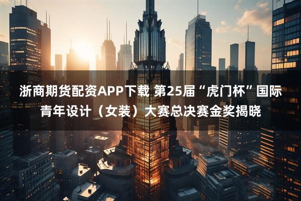 浙商期货配资APP下载 第25届“虎门杯”国际青年设计（女装）大赛总决赛金奖揭晓