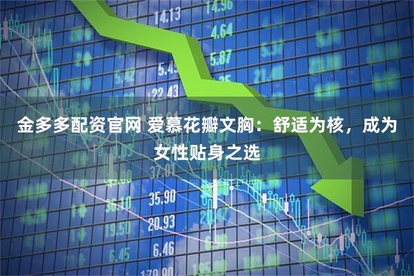 金多多配资官网 爱慕花瓣文胸：舒适为核，成为女性贴身之选