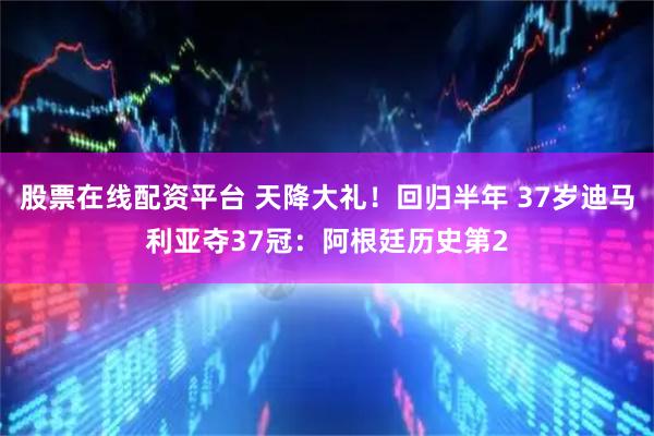 股票在线配资平台 天降大礼！回归半年 37岁迪马利亚夺37冠：阿根廷历史第2