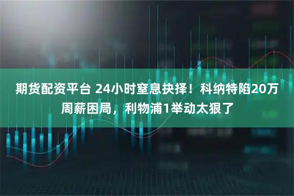 期货配资平台 24小时窒息抉择！科纳特陷20万周薪困局，利物浦1举动太狠了