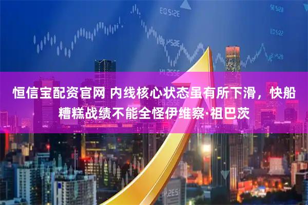 恒信宝配资官网 内线核心状态虽有所下滑，快船糟糕战绩不能全怪伊维察·祖巴茨