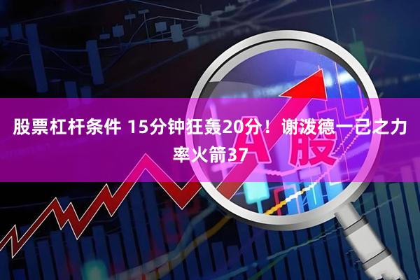 股票杠杆条件 15分钟狂轰20分！谢泼德一己之力率火箭37