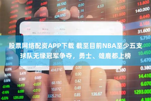 股票网络配资APP下载 截至目前NBA至少五支球队无缘冠军争夺，勇士、雄鹿都上榜