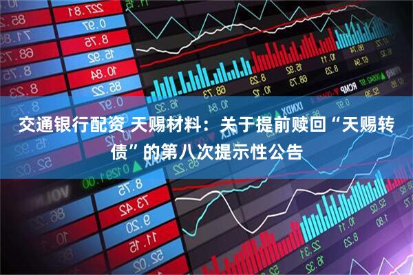 交通银行配资 天赐材料：关于提前赎回“天赐转债”的第八次提示性公告