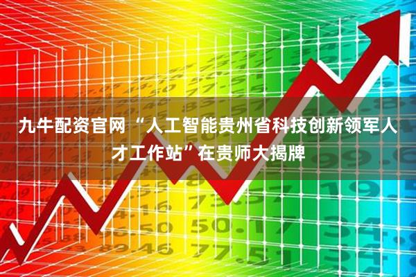 九牛配资官网 “人工智能贵州省科技创新领军人才工作站”在贵师大揭牌