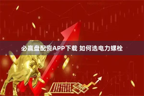 必赢盘配资APP下载 如何选电力螺栓