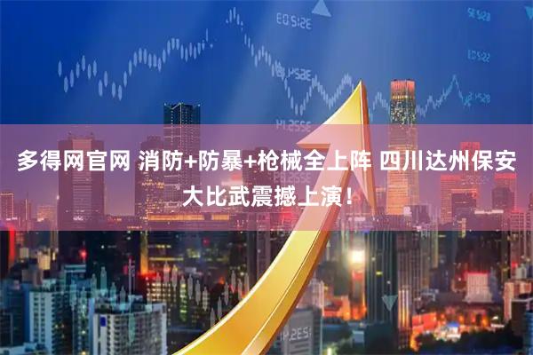多得网官网 消防+防暴+枪械全上阵 四川达州保安大比武震撼上演！