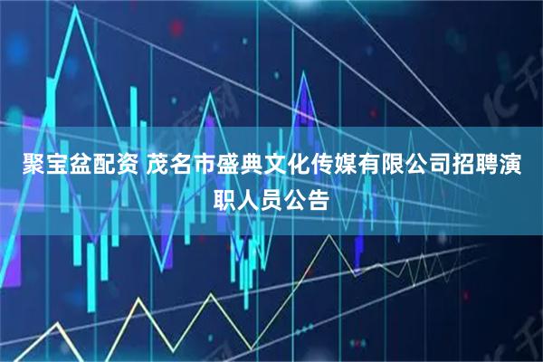 聚宝盆配资 茂名市盛典文化传媒有限公司招聘演职人员公告