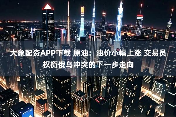 大象配资APP下载 原油：油价小幅上涨 交易员权衡俄乌冲突的下一步走向