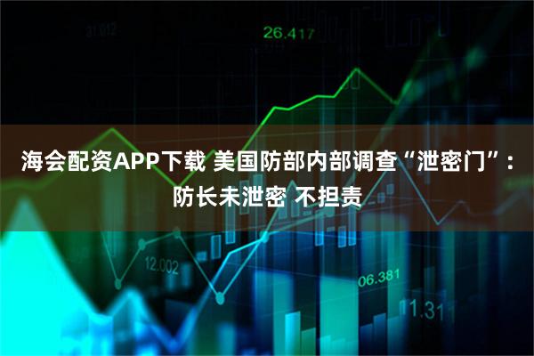 海会配资APP下载 美国防部内部调查“泄密门”：防长未泄密 不担责