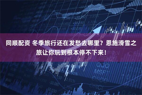 同顺配资 冬季旅行还在发愁去哪里？恩施滑雪之旅让你玩到根本停不下来！