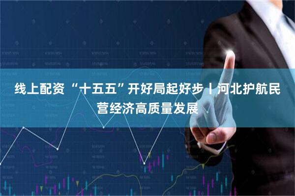 线上配资 “十五五”开好局起好步丨河北护航民营经济高质量发展
