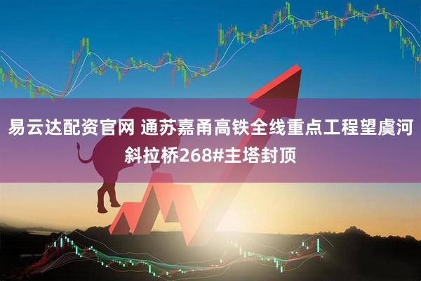易云达配资官网 通苏嘉甬高铁全线重点工程望虞河斜拉桥268#主塔封顶