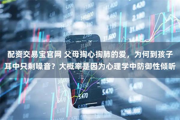 配资交易宝官网 父母掏心掏肺的爱，为何到孩子耳中只剩噪音？大概率是因为心理学中防御性倾听