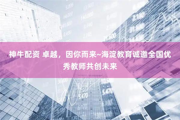 神牛配资 卓越，因你而来~海淀教育诚邀全国优秀教师共创未来