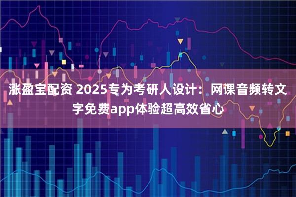 涨盈宝配资 2025专为考研人设计：网课音频转文字免费app体验超高效省心