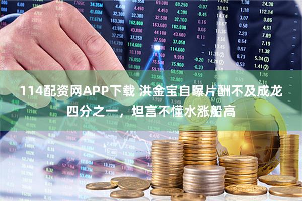 114配资网APP下载 洪金宝自曝片酬不及成龙四分之一，坦言不懂水涨船高