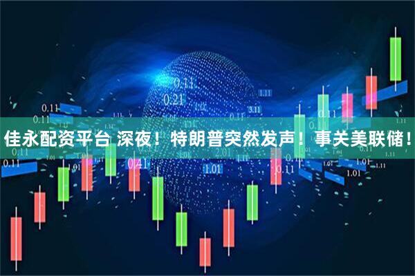 佳永配资平台 深夜！特朗普突然发声！事关美联储！