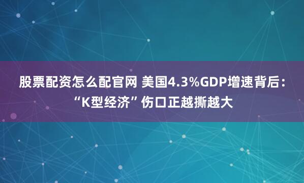 股票配资怎么配官网 美国4.3%GDP增速背后：“K型经济”伤口正越撕越大