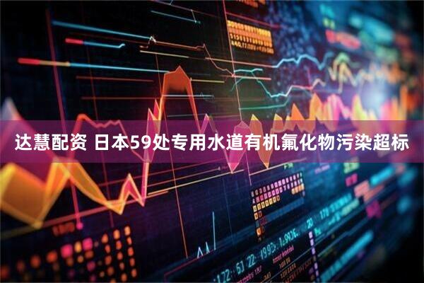 达慧配资 日本59处专用水道有机氟化物污染超标