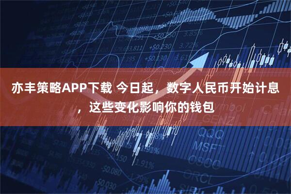 亦丰策略APP下载 今日起，数字人民币开始计息，这些变化影响你的钱包