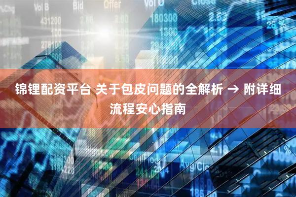 锦锂配资平台 关于包皮问题的全解析 → 附详细流程安心指南