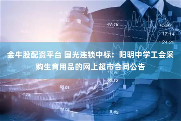 金牛股配资平台 国光连锁中标：阳明中学工会采购生育用品的网上超市合同公告