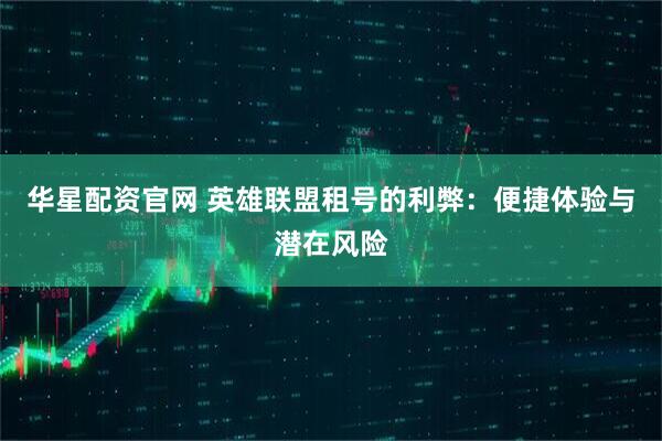 华星配资官网 英雄联盟租号的利弊：便捷体验与潜在风险