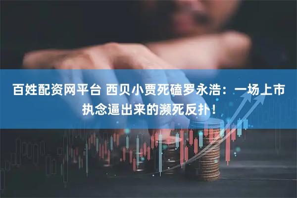百姓配资网平台 西贝小贾死磕罗永浩：一场上市执念逼出来的濒死反扑！